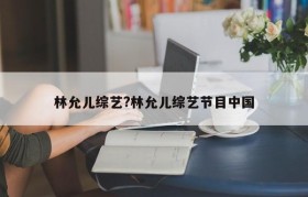 林允儿综艺?林允儿综艺节目中国