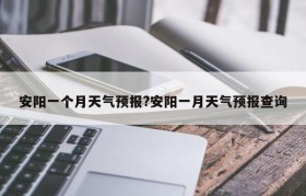 安阳一个月天气预报?安阳一月天气预报查询