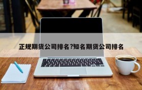正规期货公司排名?知名期货公司排名