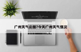 广州天气云图?今天广州天气情况