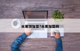 水果饼加盟?水果加盟网